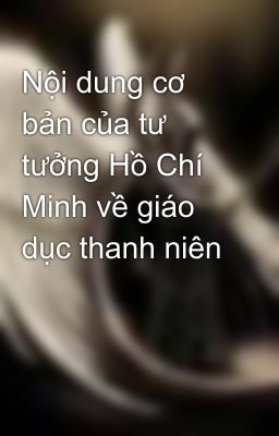 Nội dung cơ bản của tư tưởng Hồ Chí Minh về giáo dục thanh niên