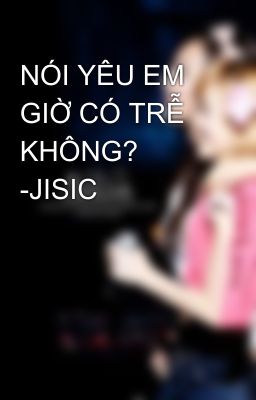 NÓI YÊU EM GIỜ CÓ TRỄ KHÔNG? -JISIC