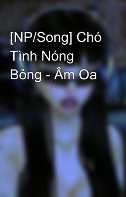 [NP/Song] Chó Tình Nóng Bỏng - Âm Oa