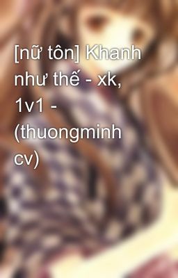 [nữ tôn] Khanh như thế - xk, 1v1 - (thuongminh cv)