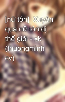 [nữ tôn]  Xuyên qua nữ tôn dị thế giới - xk (thuongminh cv)