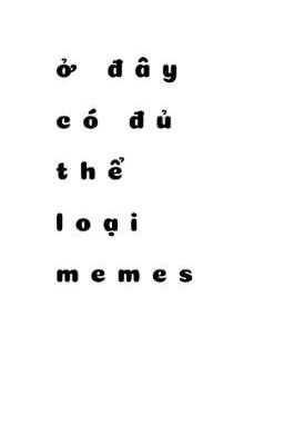 ở đây có đủ thể loại memes