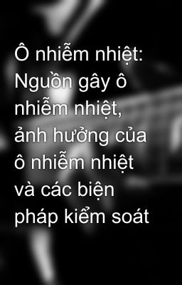 Ô nhiễm nhiệt: Nguồn gây ô nhiễm nhiệt, ảnh hưởng của ô nhiễm nhiệt và các biện pháp kiểm soát