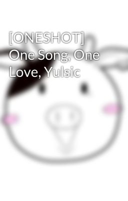 [ONESHOT] One Song, One Love, Yulsic