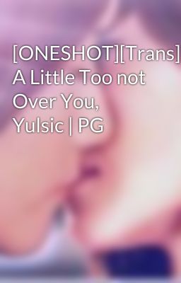 [ONESHOT][Trans] A Little Too not Over You, Yulsic | PG