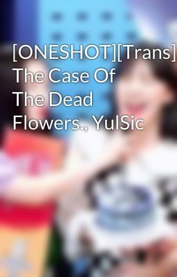 [ONESHOT][Trans] The Case Of The Dead Flowers., YulSic