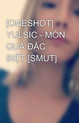 [ONESHOT] YULSIC - MÓN QUÀ ĐẶC BIỆT [SMUT]