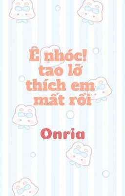 [Onria] Ê nhóc! tao lỡ thích em mất rồi 