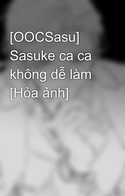 [OOCSasu] Sasuke ca ca không dễ làm [Hỏa ảnh]