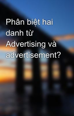 Phân biệt hai danh từ Advertising và advertisement?