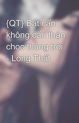 {QT} Bất cẩn không cẩn thận chọc thủng trời - Long Thất