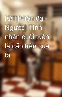 [QT][Hiện đại- Ngược] Tình nhân cuối tuần là cấp trên của ta