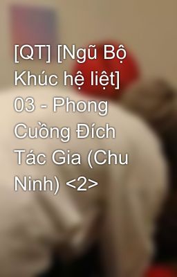 [QT] [Ngũ Bộ Khúc hệ liệt] 03 - Phong Cuồng Đích Tác Gia (Chu Ninh) <2>