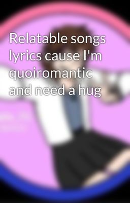 Relatable songs lyrics cause I'm quoiromantic and need a hug