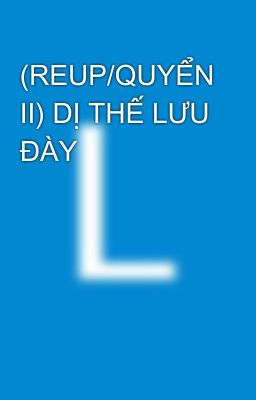 (REUP/QUYỂN II) DỊ THẾ LƯU ĐÀY