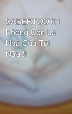 SABERTOOTH Không Còn Là Nhà Của Tôi Nữa !! 