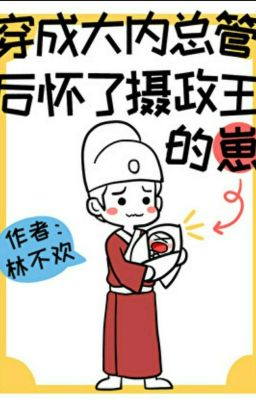 Sau Khi Xuyên Thành Đại Nội Tổng Quản, Tui Mang Thai Con Của Nhiếp Chính Vương 