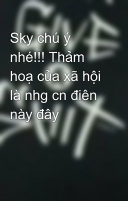 Sky chú ý nhé!!! Thảm hoạ của xã hội là nhg cn điên này đây