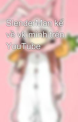 SlenderMan kể về vk mình trên YouTube