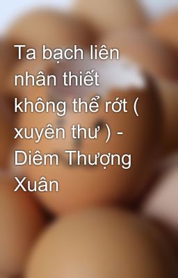 Ta bạch liên nhân thiết không thể rớt ( xuyên thư ) - Diêm Thượng Xuân