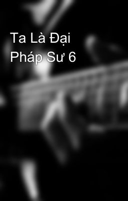 Ta Là Đại Pháp Sư 6