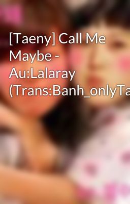 [Taeny] Call Me Maybe - Au:Lalaray (Trans:Banh_onlyTae)