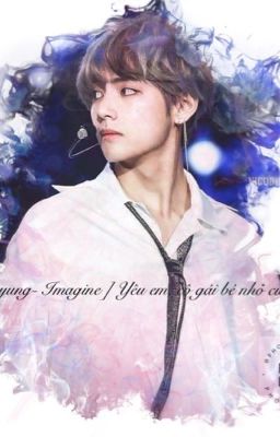 (Tạm drop) [ Kim Taehyung - Imagine] Yêu em, cô gái bé nhỏ của anh