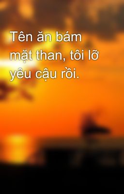 Tên ăn bám mặt than, tôi lỡ yêu cậu rồi.