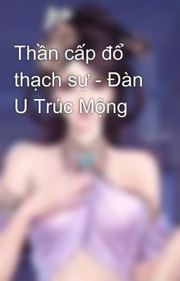 Thần cấp đổ thạch sự - Đàn U Trúc Mộng