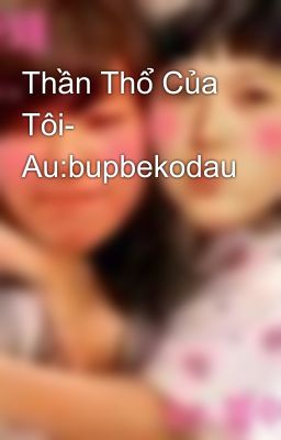 Thần Thổ Của Tôi- Au:bupbekodau