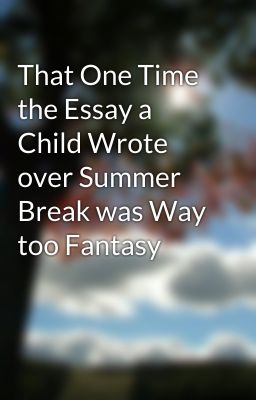 That One Time the Essay a Child Wrote over Summer Break was Way too Fantasy