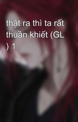 thật ra thì ta rất thuần khiết (GL ) 1