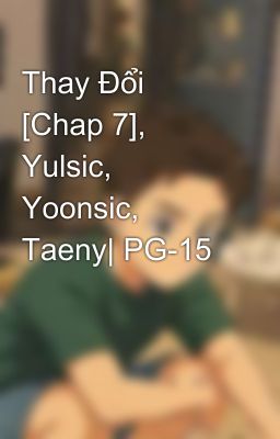 Thay Đổi [Chap 7], Yulsic, Yoonsic, Taeny| PG-15