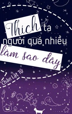 Thích ta người quá nhiều làm sao đây? - Chân Lật Tử