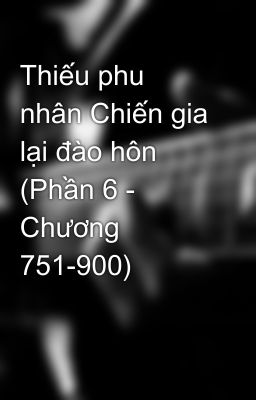 Thiếu phu nhân Chiến gia lại đào hôn (Phần 6 - Chương 751-900)