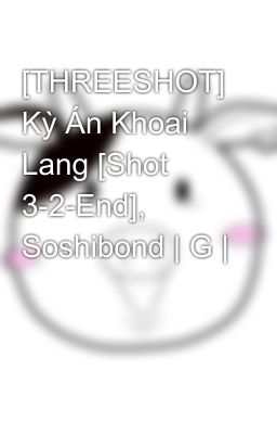 [THREESHOT] Kỳ Án Khoai Lang [Shot 3-2-End], Soshibond | G |