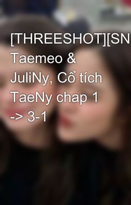 [THREESHOT][SNSD] Taemeo & JuliNy, Cổ tích TaeNy chap 1 -> 3-1