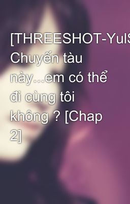 [THREESHOT-YulSic] Chuyến tàu này...em có thể đi cùng tôi không ? [Chap 2]