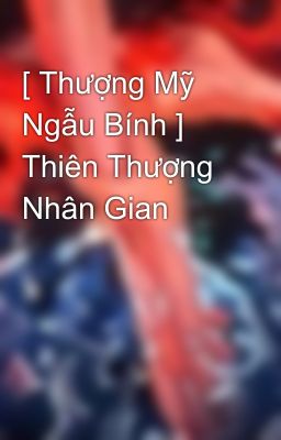 [ Thượng Mỹ Ngẫu Bính ] Thiên Thượng Nhân Gian 