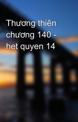 Thương thiên chương 140 - het quyen 14