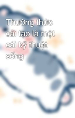 Thường thức cải tạo là một cái kỹ thuật sống