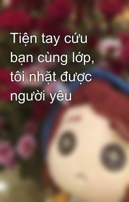 Tiện tay cứu bạn cùng lớp, tôi nhặt được người yêu