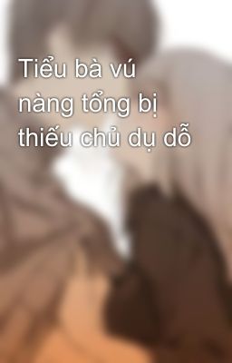 Tiểu bà vú nàng tổng bị thiếu chủ dụ dỗ