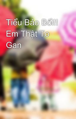 Tiểu Bảo Bối!! Em Thật To Gan