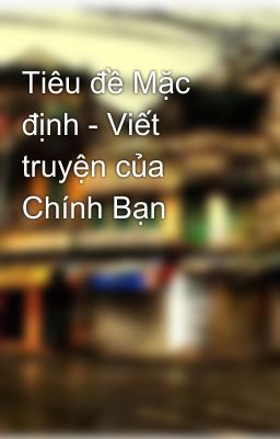 Tiêu đề Mặc định - Viết truyện của Chính Bạn