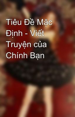 Tiêu Đề Mặc Định - Viết Truyện của Chính Bạn