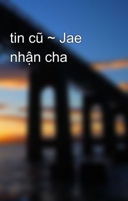 tin cũ ~ Jae nhận cha