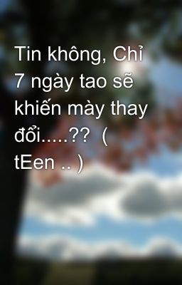 Tin không, Chỉ 7 ngày tao sẽ khiến mày thay đổi.....??  ( tEen .. )