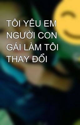 TÔI YÊU EM NGƯỜI CON GÁI LÀM TÔI THAY ĐỔI