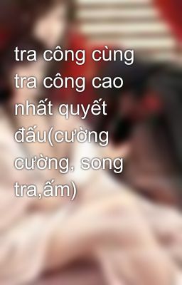 tra công cùng tra công cao nhất quyết đấu(cường cường, song tra,ấm)